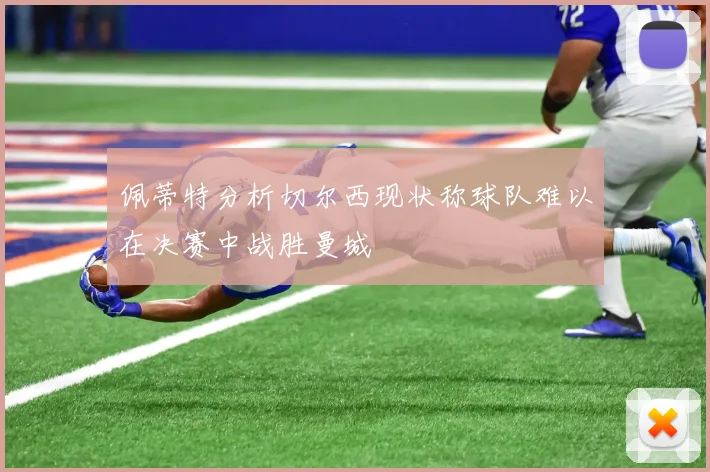 佩蒂特分析切尔西现状称球队难以在决赛中战胜曼城