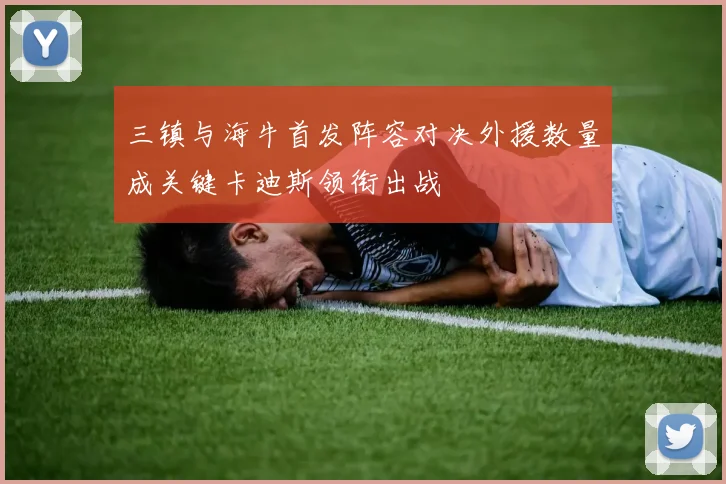 三镇与海牛首发阵容对决外援数量成关键卡迪斯领衔出战