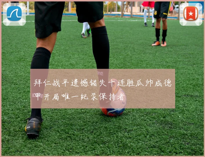 拜仁战平遗憾错失十连胜瓜帅成德甲开局唯一纪录保持者