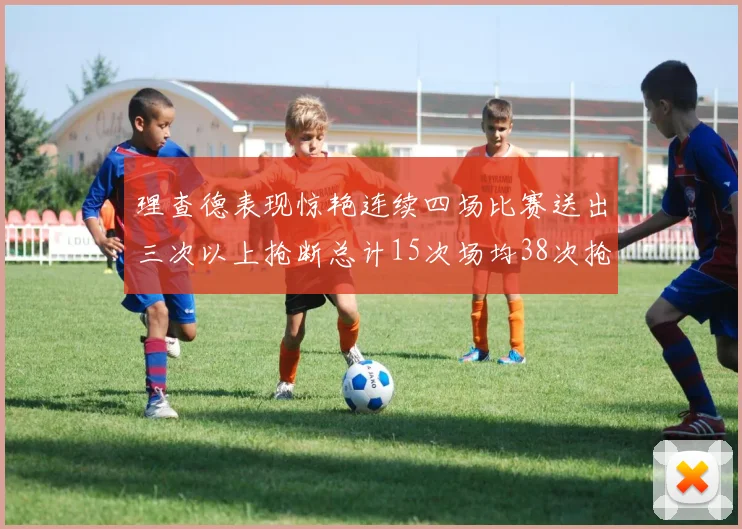理查德表现惊艳连续四场比赛送出三次以上抢断总计15次场均38次抢断成球队防守利器