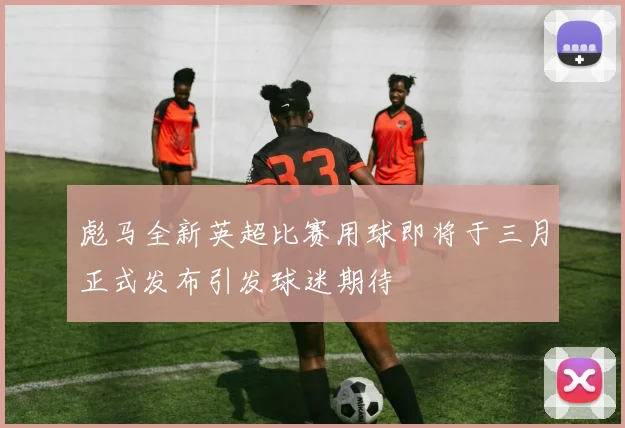 彪马全新英超比赛用球即将于三月正式发布引发球迷期待