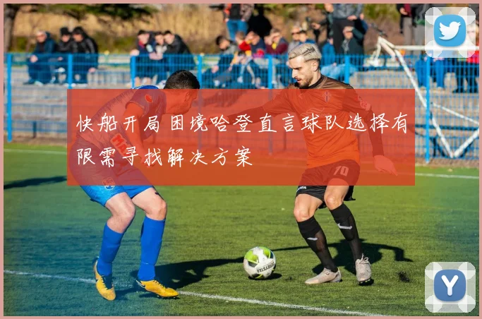 快船开局困境哈登直言球队选择有限需寻找解决方案