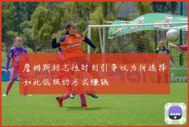 詹姆斯标志性时刻引争议为何选择如此低级的方式赚钱