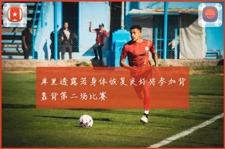 库里透露若身体恢复良好将参加背靠背第二场比赛