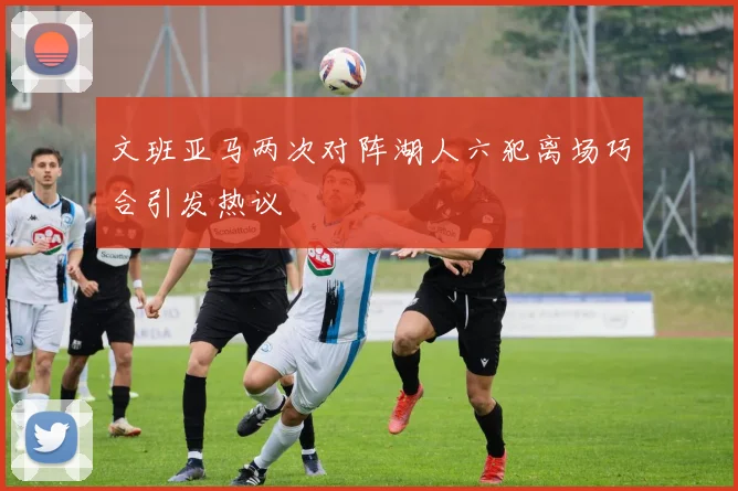 文班亚马两次对阵湖人六犯离场巧合引发热议