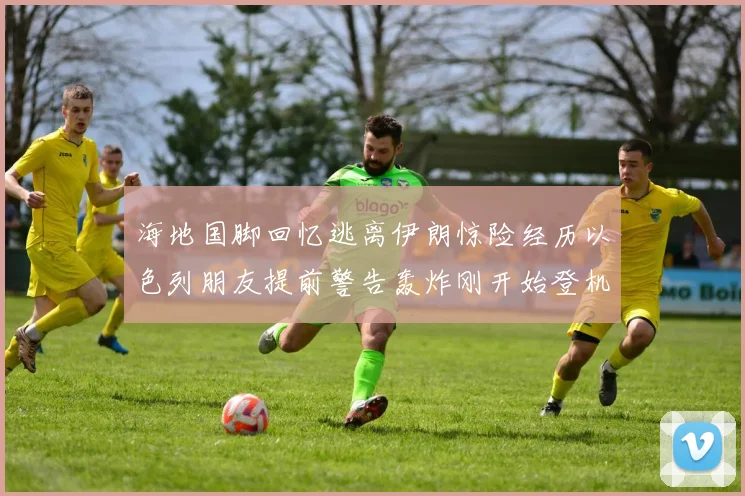 海地国脚回忆逃离伊朗惊险经历以色列朋友提前警告轰炸刚开始登机时刻
