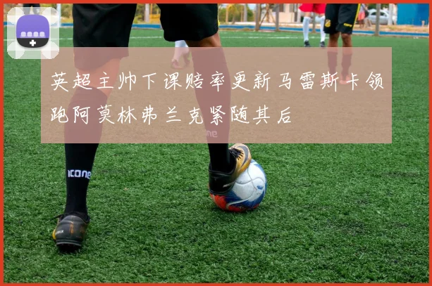 英超主帅下课赔率更新马雷斯卡领跑阿莫林弗兰克紧随其后
