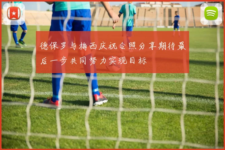 德保罗与梅西庆祝合照分享期待最后一步共同努力实现目标