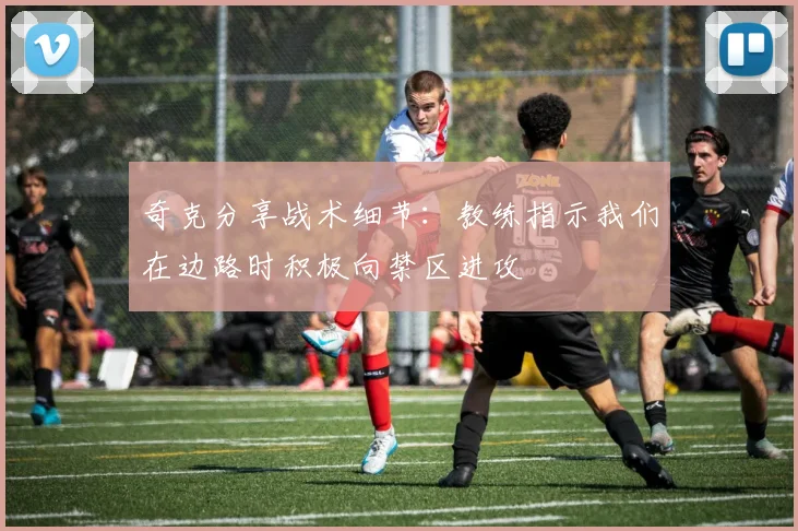 奇克分享战术细节：教练指示我们在边路时积极向禁区进攻