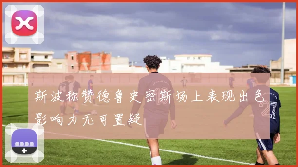 斯波称赞德鲁史密斯场上表现出色影响力无可置疑