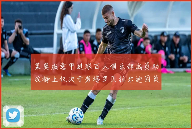 莱奥成意甲进球百人俱乐部成员助攻榜上仅次于劳塔罗贝拉尔迪因莫比莱