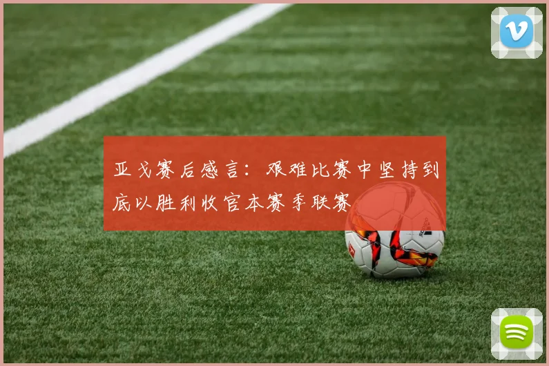 亚戈赛后感言：艰难比赛中坚持到底以胜利收官本赛季联赛