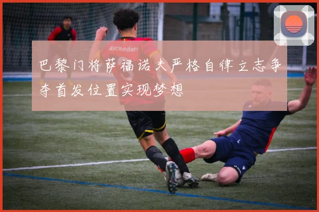巴黎门将萨福诺夫严格自律立志争夺首发位置实现梦想