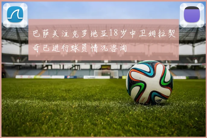 巴萨关注克罗地亚18岁中卫姆拉契奇已进行球员情况咨询