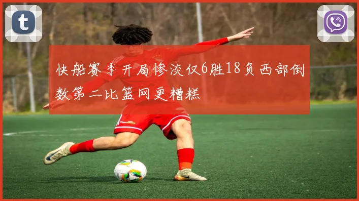 快船赛季开局惨淡仅6胜18负西部倒数第二比篮网更糟糕
