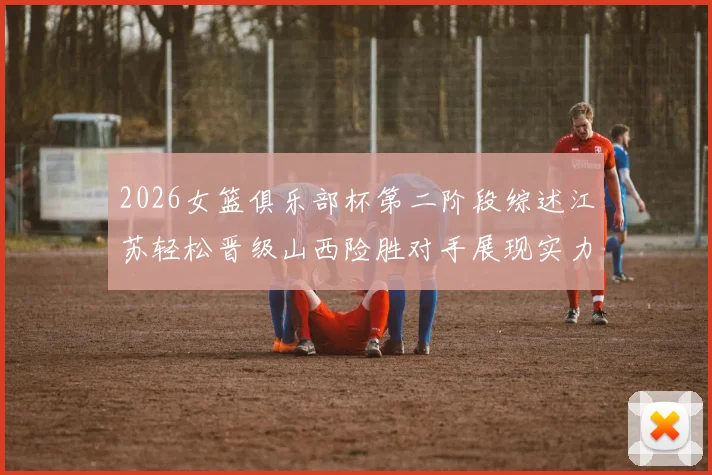 2026女篮俱乐部杯第二阶段综述江苏轻松晋级山西险胜对手展现实力