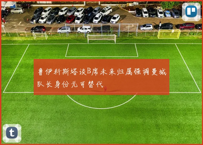 鲁伊科斯塔谈B席未来归属强调曼城队长身份无可替代