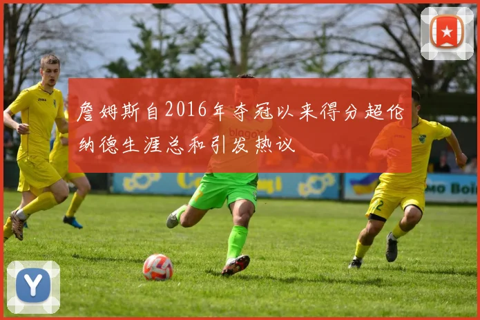 詹姆斯自2016年夺冠以来得分超伦纳德生涯总和引发热议