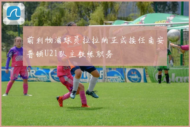 前利物浦球员拉拉纳正式接任南安普顿U21队主教练职务
