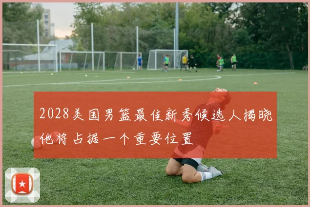 2028美国男篮最佳新秀候选人揭晓他将占据一个重要位置