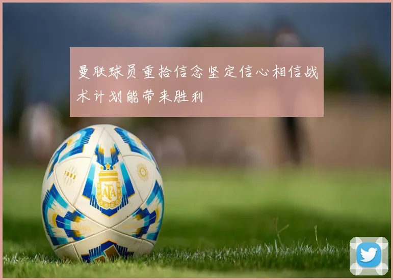 曼联球员重拾信念坚定信心相信战术计划能带来胜利