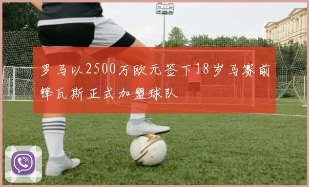 罗马以2500万欧元签下18岁马赛前锋瓦斯正式加盟球队