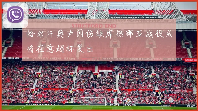 恰尔汗奥卢因伤缺席热那亚战役或将在意超杯复出