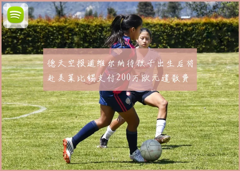德天空报道维尔纳待孩子出生后将赴美莱比锡支付200万欧元遣散费