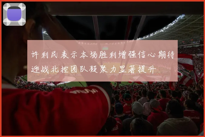 许利民表示本场胜利增强信心期待迎战北控团队凝聚力显著提升